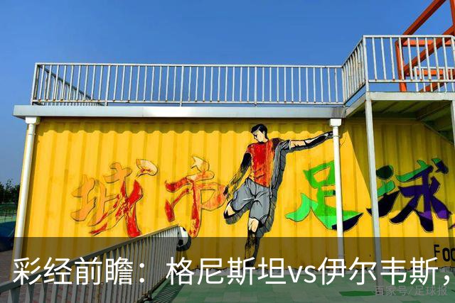 彩经前瞻：格尼斯坦vs伊尔韦斯，实力相近的遭遇战